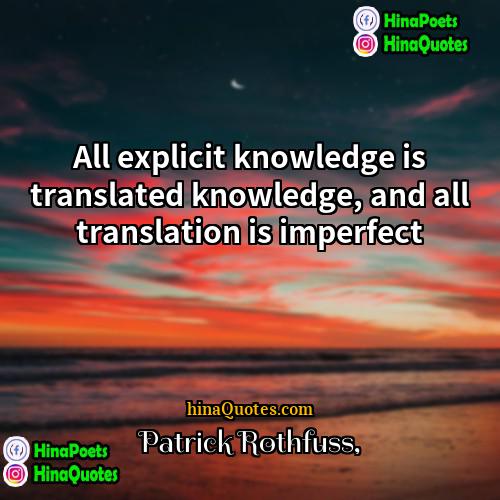 Patrick Rothfuss Quotes | All explicit knowledge is translated knowledge, and